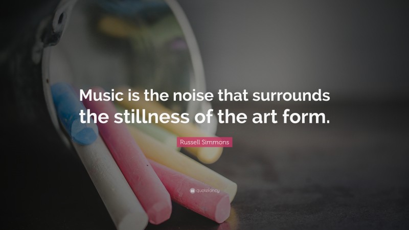 Russell Simmons Quote: “Music is the noise that surrounds the stillness of the art form.”
