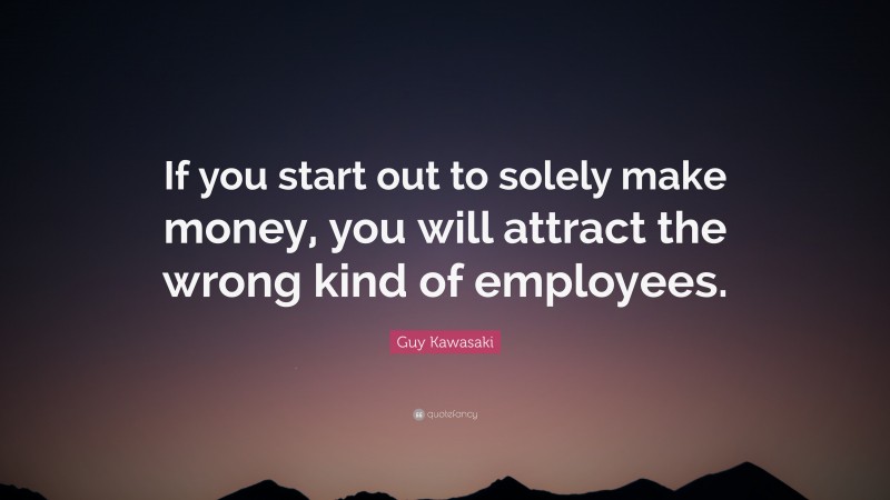 Guy Kawasaki Quote: “If you start out to solely make money, you will attract the wrong kind of employees.”