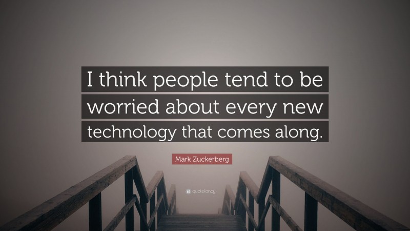 Mark Zuckerberg Quote: “I think people tend to be worried about every new technology that comes along.”