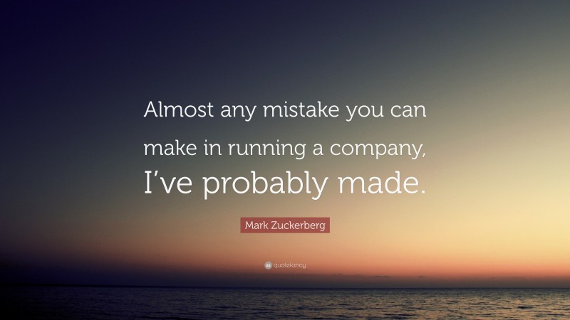 Mark Zuckerberg Quote: “Almost any mistake you can make in running a company, I’ve probably made.”
