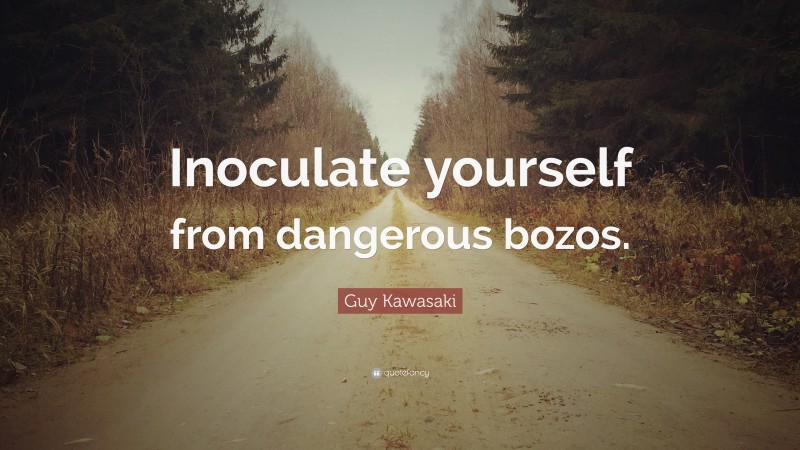Guy Kawasaki Quote: “Inoculate yourself from dangerous bozos.”