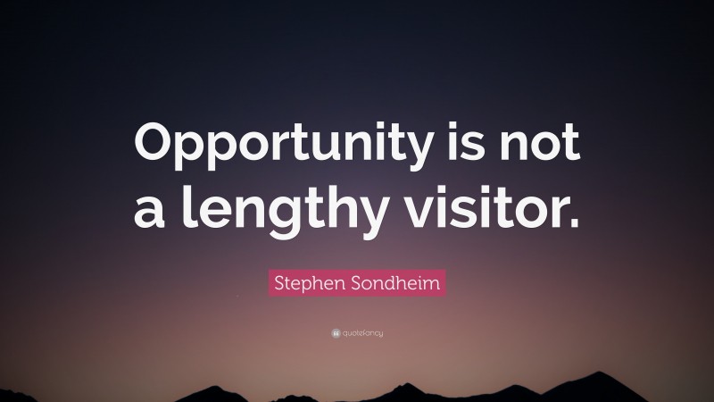 Stephen Sondheim Quote: “Opportunity is not a lengthy visitor.”