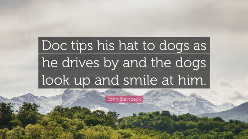 John Steinbeck Quote: “Doc tips his hat to dogs as he drives by and the dogs look up and smile at him.”