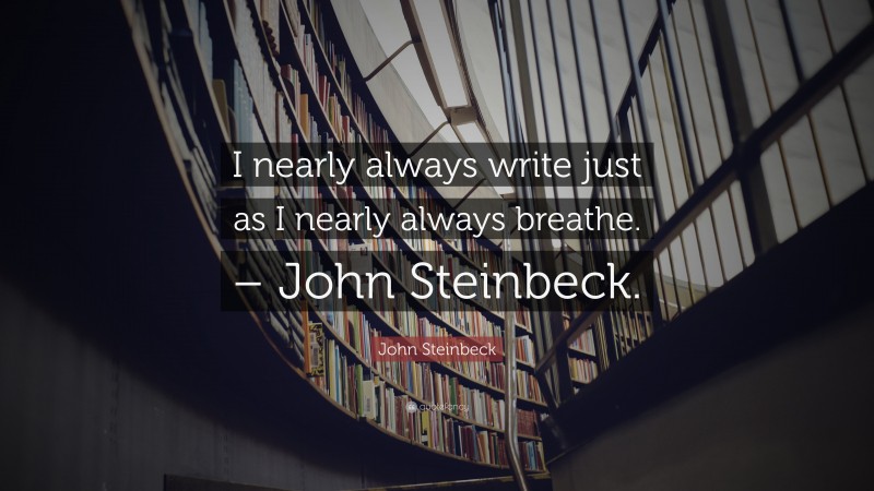John Steinbeck Quote: “I nearly always write just as I nearly always breathe. – John Steinbeck.”