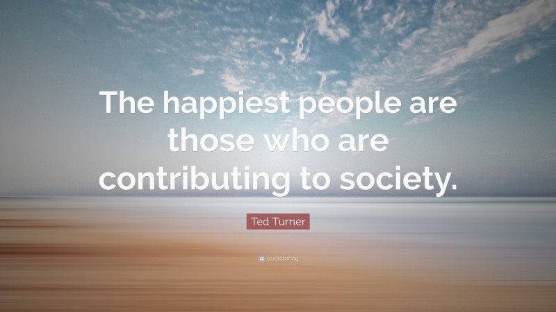 Ted Turner Quote: “The happiest people are those who are contributing to society.”
