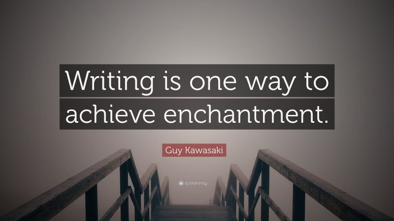 Guy Kawasaki Quote: “Writing is one way to achieve enchantment.”