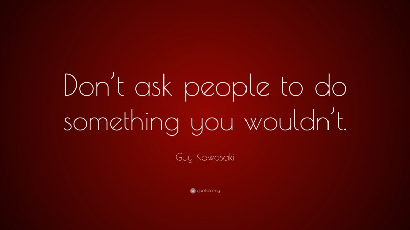 Guy Kawasaki Quote: “Don’t ask people to do something you wouldn’t.”