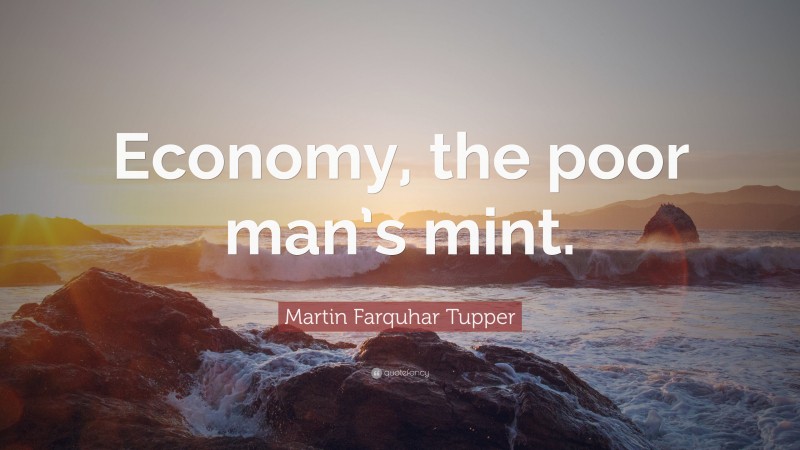 Martin Farquhar Tupper Quote: “Economy, the poor man’s mint.”