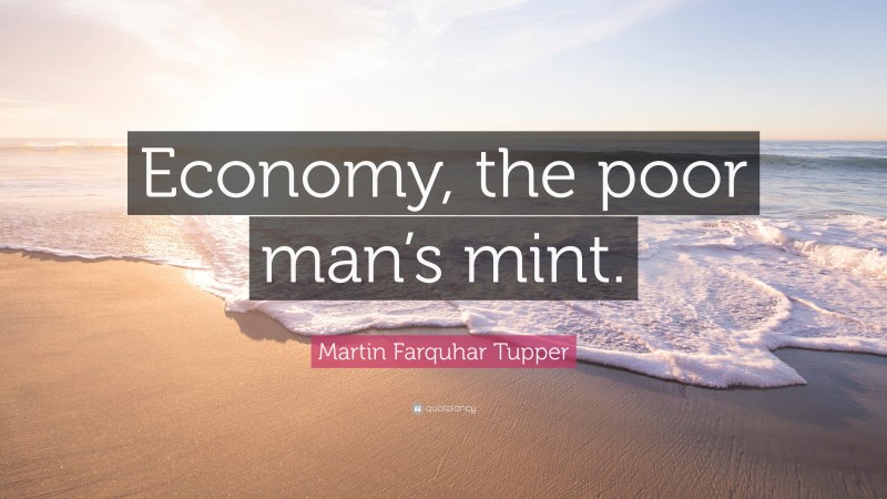 Martin Farquhar Tupper Quote: “Economy, the poor man’s mint.”