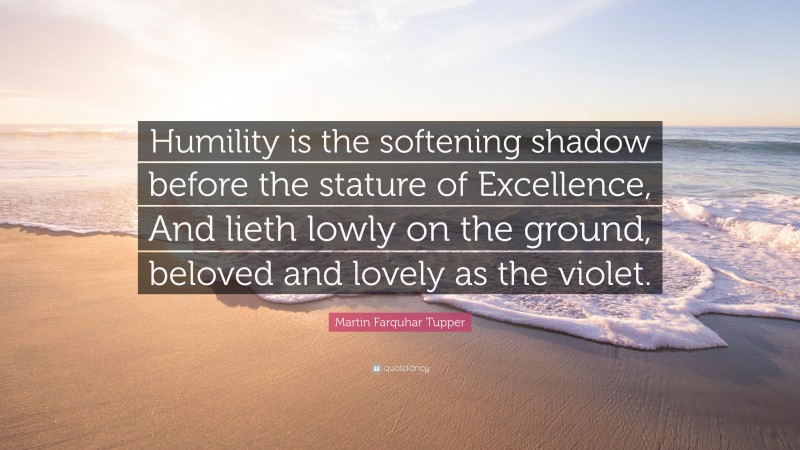 Martin Farquhar Tupper Quote: “Humility is the softening shadow before the stature of Excellence, And lieth lowly on the ground, beloved and lovely as the violet.”