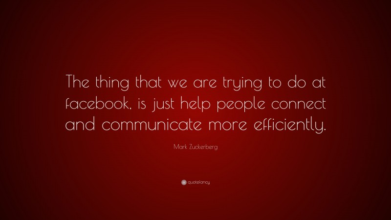 Mark Zuckerberg Quote: “The thing that we are trying to do at facebook, is just help people connect and communicate more efficiently.”