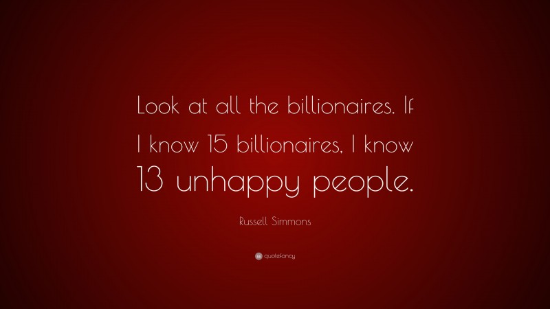 Russell Simmons Quote: “Look at all the billionaires. If I know 15 billionaires, I know 13 unhappy people.”