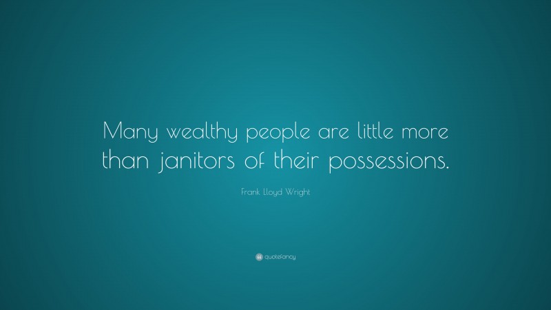 Frank Lloyd Wright Quote: “Many wealthy people are little more than janitors of their possessions.”