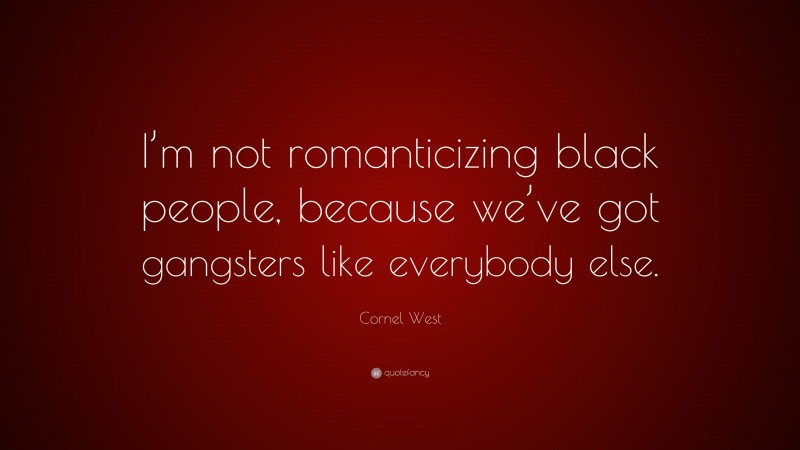 Cornel West Quote: “I’m not romanticizing black people, because we’ve got gangsters like everybody else.”