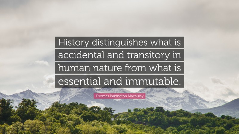 Thomas Babington Macaulay Quote: “History distinguishes what is accidental and transitory in human nature from what is essential and immutable.”