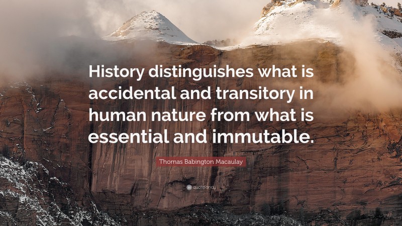 Thomas Babington Macaulay Quote: “History distinguishes what is accidental and transitory in human nature from what is essential and immutable.”