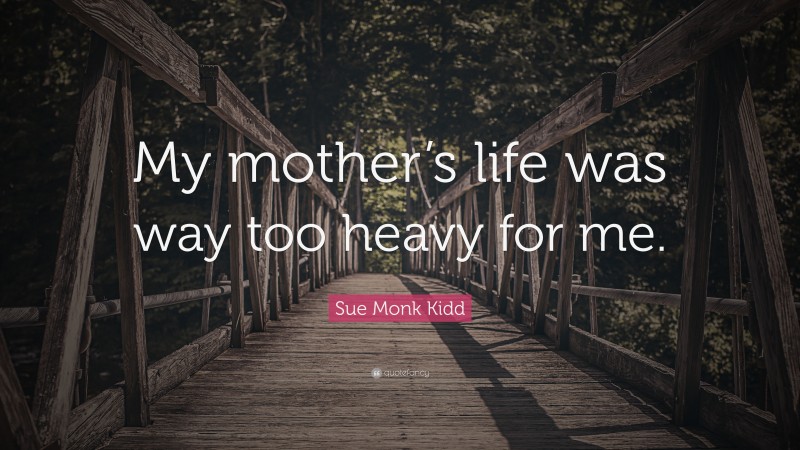 Sue Monk Kidd Quote: “My mother’s life was way too heavy for me.”