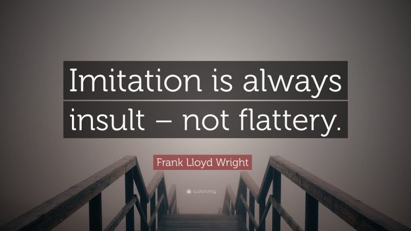 Frank Lloyd Wright Quote: “Imitation is always insult – not flattery.”