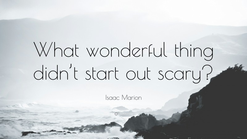 Isaac Marion Quote: “What wonderful thing didn’t start out scary?”