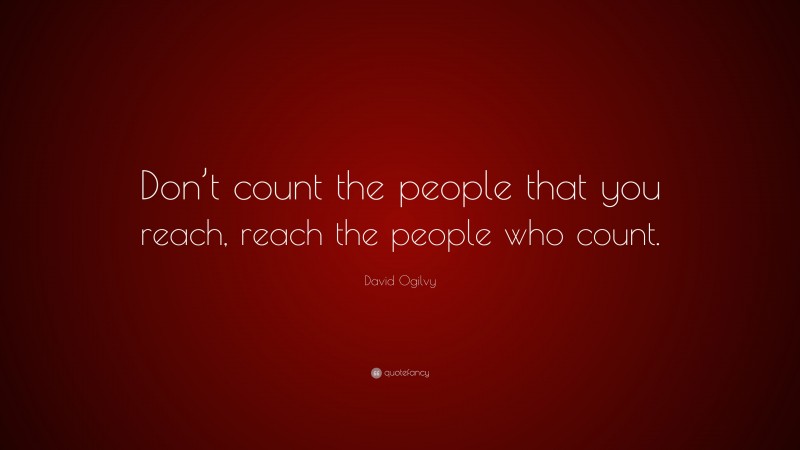 David Ogilvy Quote: “Don’t count the people that you reach, reach the people who count.”