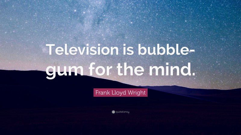Frank Lloyd Wright Quote: “Television is bubble-gum for the mind.”