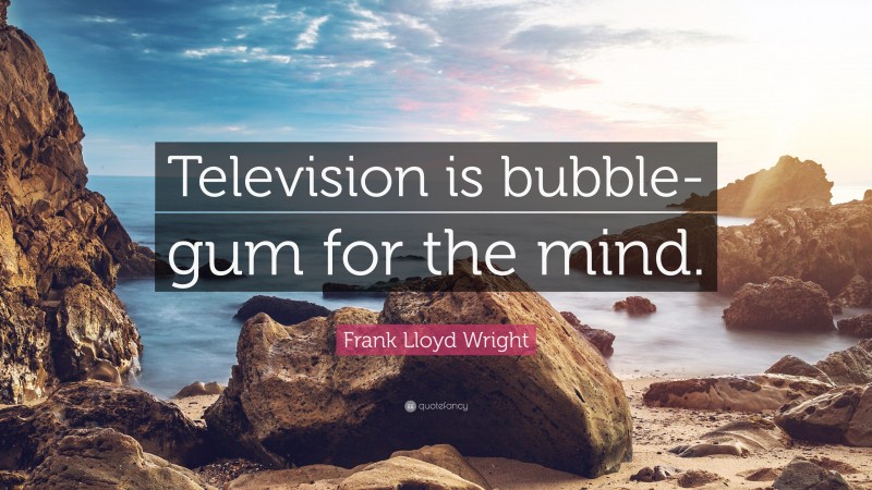 Frank Lloyd Wright Quote: “Television is bubble-gum for the mind.”