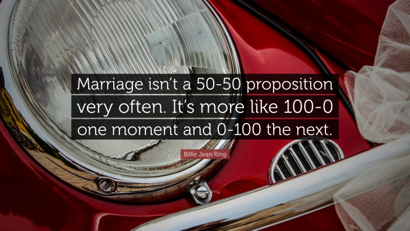 Billie Jean King Quote: “Marriage isn’t a 50-50 proposition very often. It’s more like 100-0 one moment and 0-100 the next.”