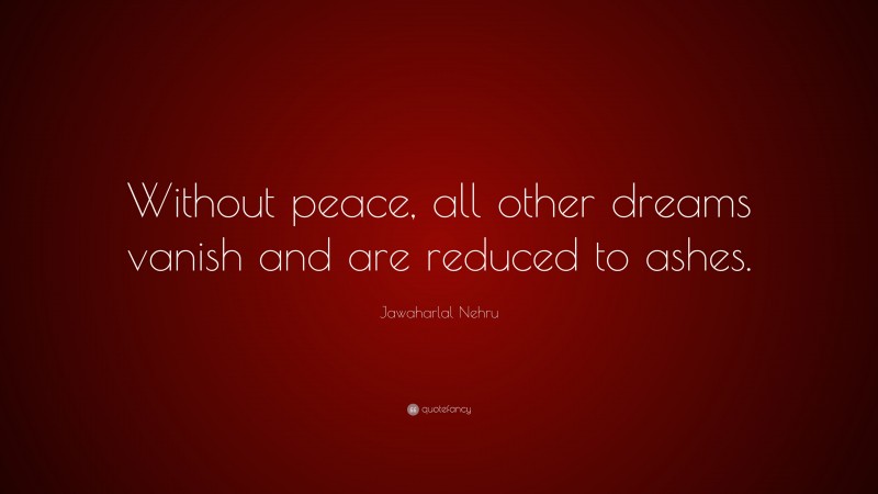 Jawaharlal Nehru Quote: “Without peace, all other dreams vanish and are reduced to ashes.”