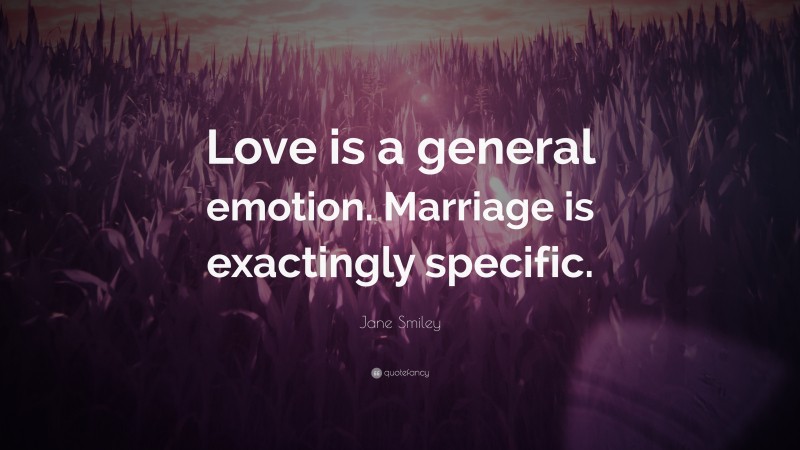 Jane Smiley Quote: “Love is a general emotion. Marriage is exactingly specific.”