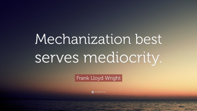 Frank Lloyd Wright Quote: “Mechanization best serves mediocrity.”