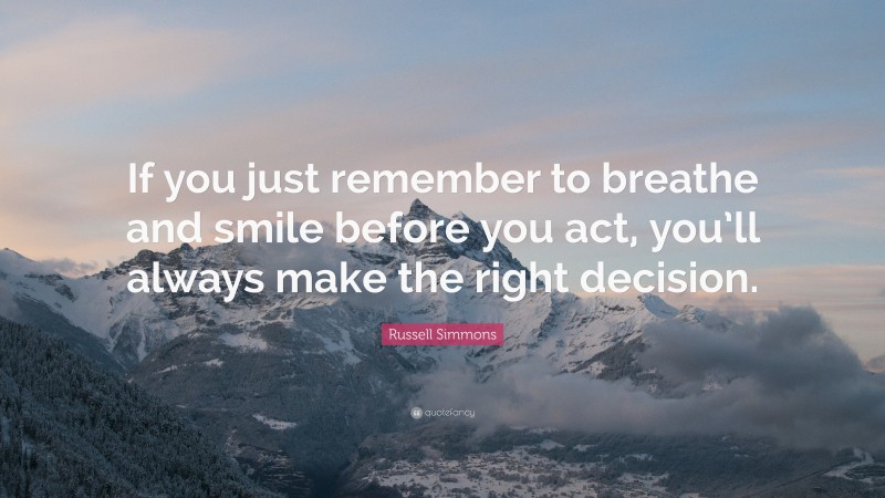 Russell Simmons Quote: “If you just remember to breathe and smile before you act, you’ll always make the right decision.”