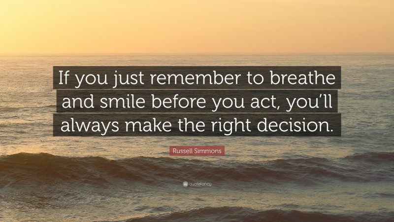 Russell Simmons Quote: “If you just remember to breathe and smile before you act, you’ll always make the right decision.”