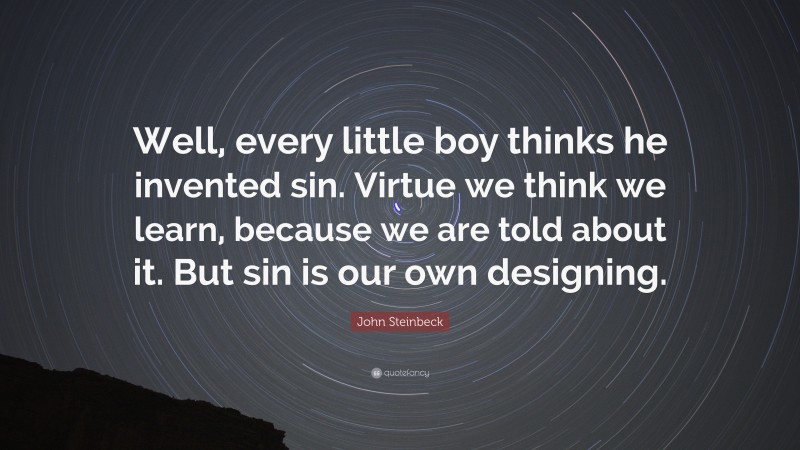 John Steinbeck Quote: “Well, every little boy thinks he invented sin. Virtue we think we learn, because we are told about it. But sin is our own designing.”