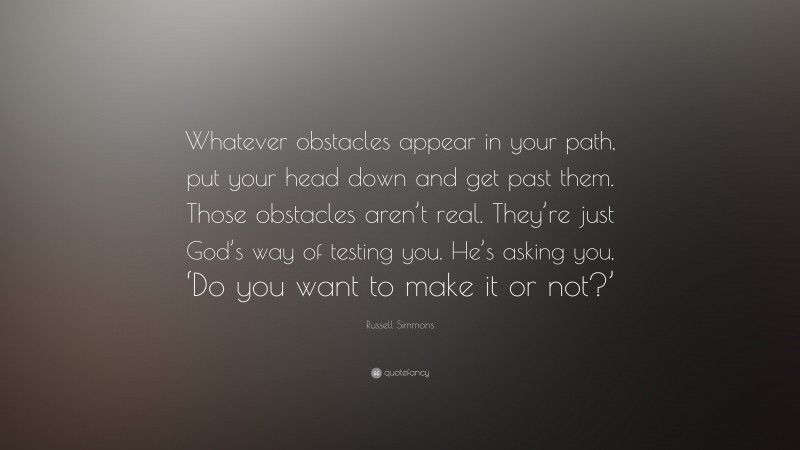 Russell Simmons Quote: “Whatever obstacles appear in your path, put your head down and get past them. Those obstacles aren’t real. They’re just God’s way of testing you. He’s asking you, ‘Do you want to make it or not?’”