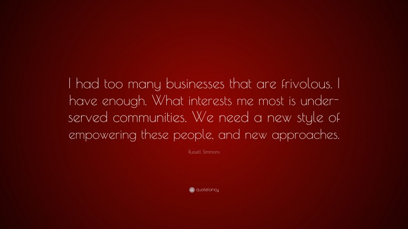 Russell Simmons Quote: “I had too many businesses that are frivolous. I have enough. What interests me most is under-served communities. We need a new style of empowering these people, and new approaches.”