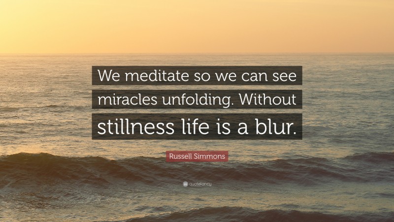 Russell Simmons Quote: “We meditate so we can see miracles unfolding. Without stillness life is a blur.”