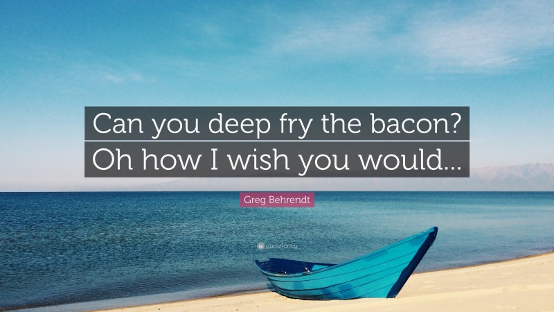 Greg Behrendt Quote: “Can you deep fry the bacon? Oh how I wish you would...”