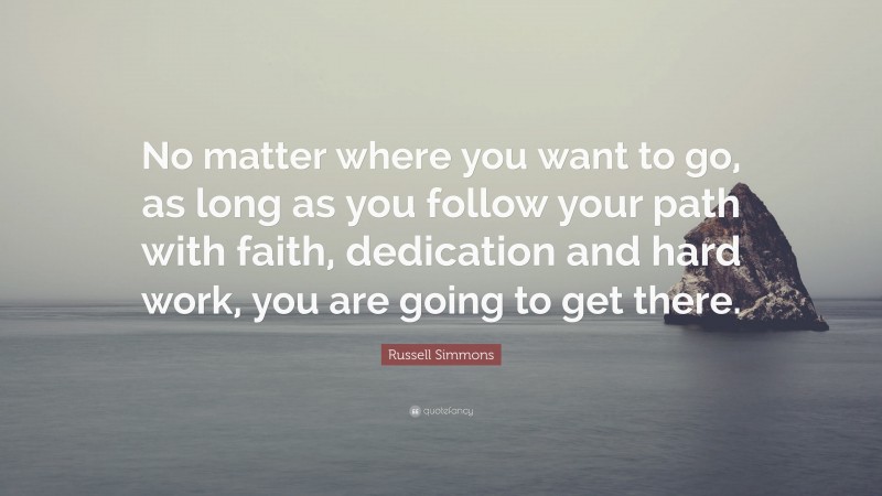 Russell Simmons Quote: “No matter where you want to go, as long as you follow your path with faith, dedication and hard work, you are going to get there.”