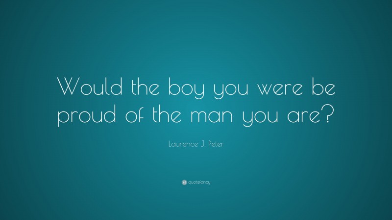 Laurence J. Peter Quote: “Would the boy you were be proud of the man you are?”