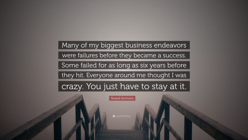 Russell Simmons Quote: “Many of my biggest business endeavors were failures before they became a success. Some failed for as long as six years before they hit. Everyone around me thought I was crazy. You just have to stay at it.”