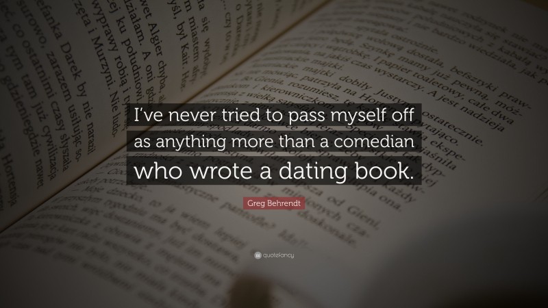Greg Behrendt Quote: “I’ve never tried to pass myself off as anything more than a comedian who wrote a dating book.”