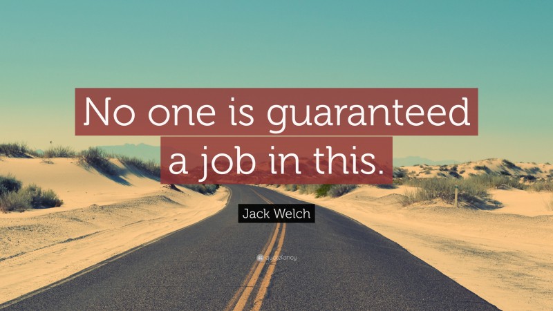 Jack Welch Quote: “No one is guaranteed a job in this.”
