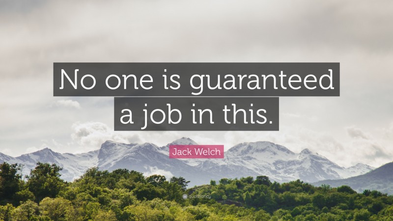 Jack Welch Quote: “No one is guaranteed a job in this.”