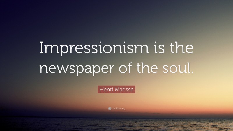Henri Matisse Quote: “Impressionism is the newspaper of the soul.”