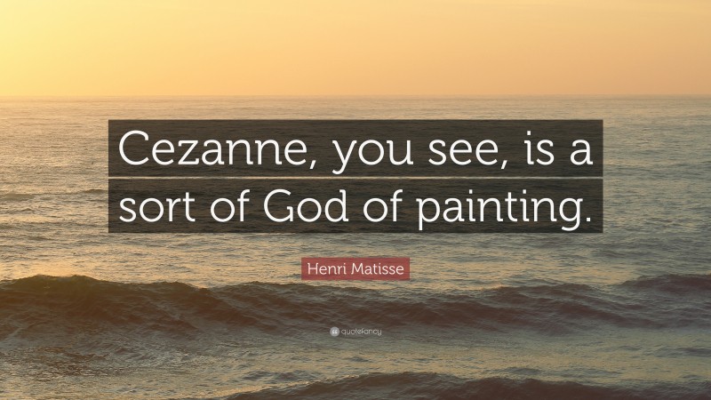 Henri Matisse Quote: “Cezanne, you see, is a sort of God of painting.”
