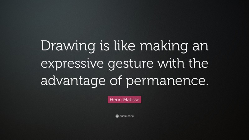 Henri Matisse Quote: “Drawing is like making an expressive gesture with the advantage of permanence.”