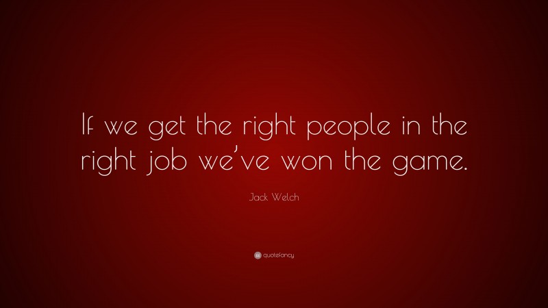 Jack Welch Quote: “If we get the right people in the right job we’ve won the game.”
