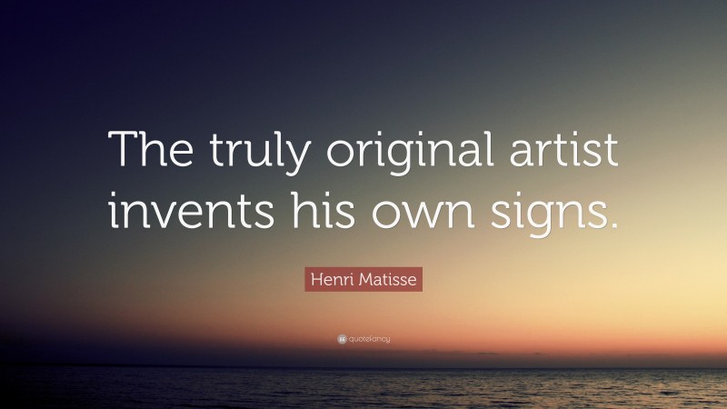 Henri Matisse Quote: “The truly original artist invents his own signs.”
