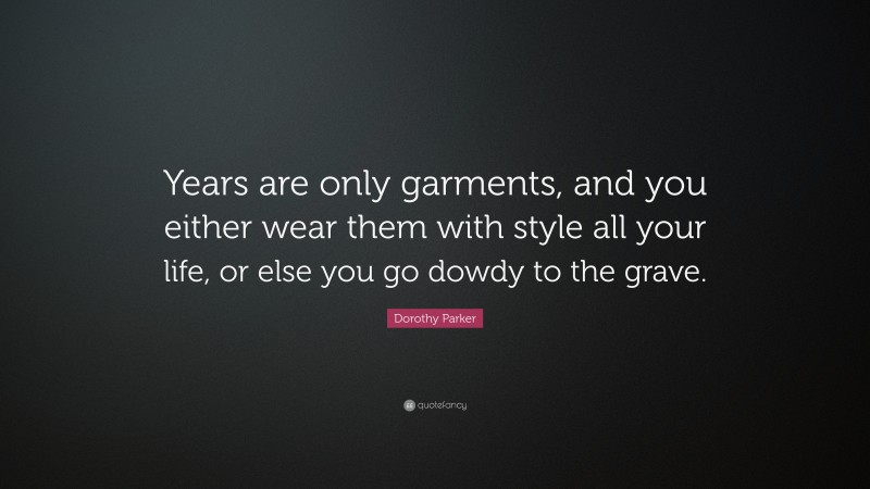 Dorothy Parker Quote: “Years are only garments, and you either wear them with style all your life, or else you go dowdy to the grave.”