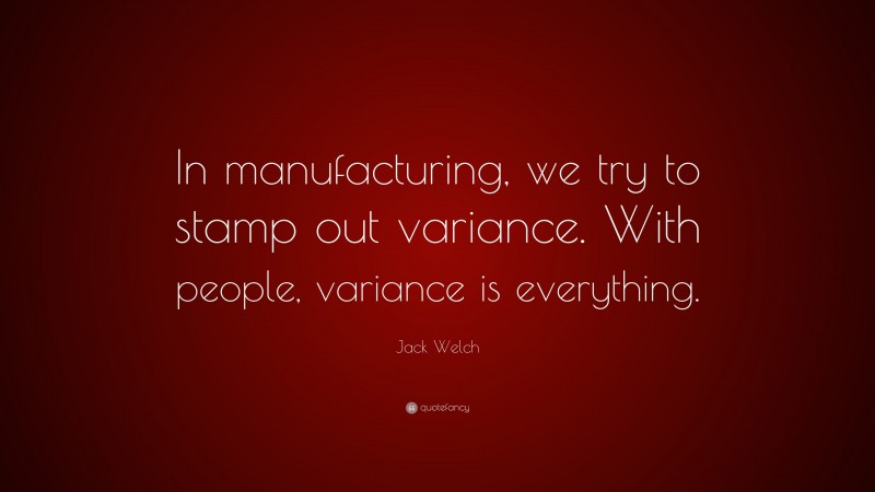 Jack Welch Quote: “In manufacturing, we try to stamp out variance. With people, variance is everything.”